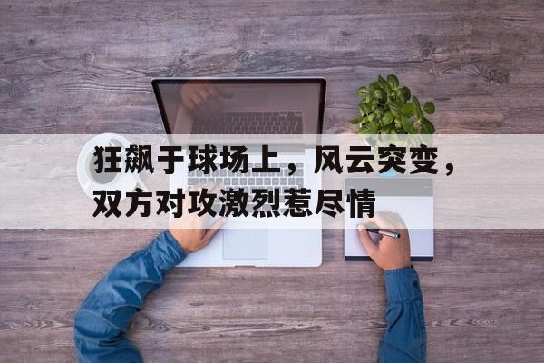 关于狂飙于球场上，风云突变，双方对攻激烈惹尽情的信息