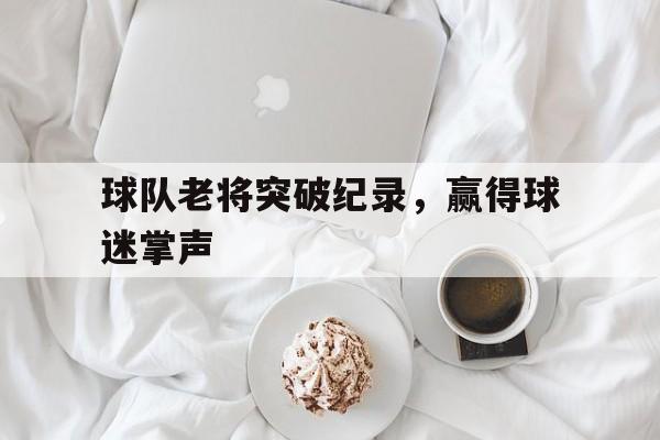 球队老将突破纪录,赢得球迷掌声