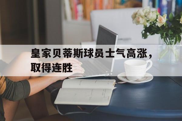 关于皇家贝蒂斯球员士气高涨，取得连胜的信息